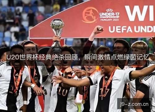 U20世界杯经典绝杀回顾，瞬间激情点燃绿茵记忆