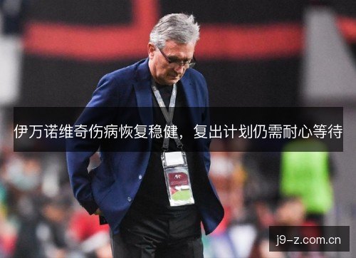 伊万诺维奇伤病恢复稳健,复出计划仍需耐心等待 伊万诺维奇伤病恢复稳健,复出计划仍需耐心等待